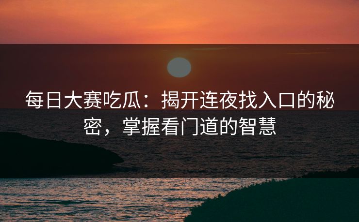 每日大赛吃瓜：揭开连夜找入口的秘密，掌握看门道的智慧