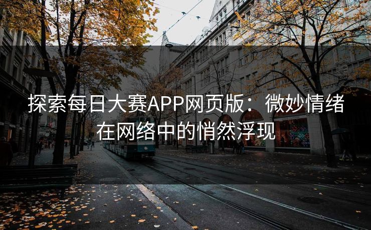 探索每日大赛APP网页版:微妙情绪在网络中的悄然浮现