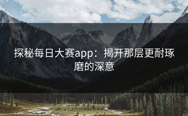 探秘每日大赛app：揭开那层更耐琢磨的深意