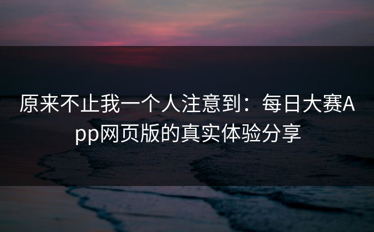 原来不止我一个人注意到：每日大赛App网页版的真实体验分享