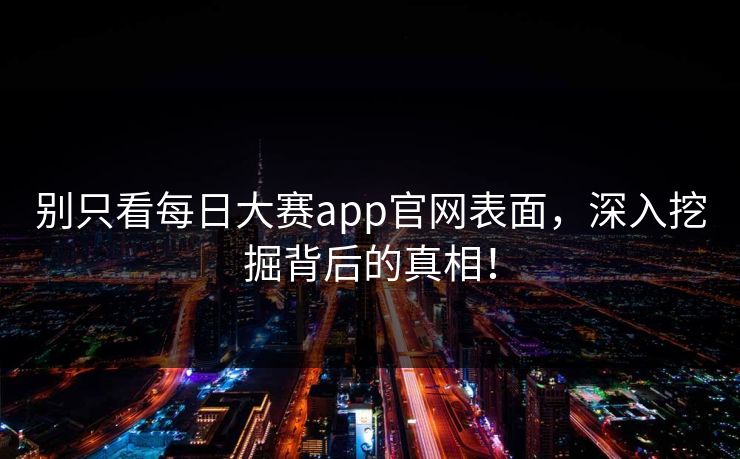 别只看每日大赛app官网表面，深入挖掘背后的真相！