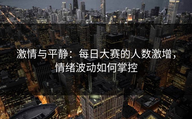 激情与平静：每日大赛的人数激增，情绪波动如何掌控