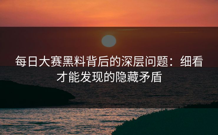 每日大赛黑料背后的深层问题：细看才能发现的隐藏矛盾