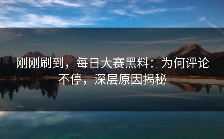 刚刚刷到，每日大赛黑料：为何评论不停，深层原因揭秘