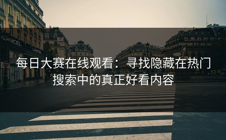 每日大赛在线观看：寻找隐藏在热门搜索中的真正好看内容
