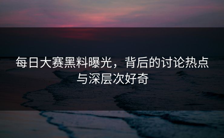 每日大赛黑料曝光,背后的讨论热点与深层次好奇 每日大赛黑料曝光,背后的讨论热点与深层次好奇