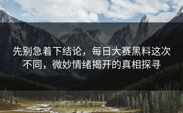 先别急着下结论，每日大赛黑料这次不同，微妙情绪揭开的真相探寻