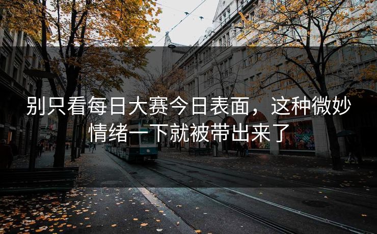 别只看每日大赛今日表面，这种微妙情绪一下就被带出来了