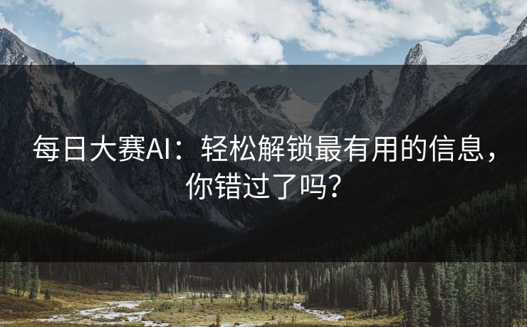 每日大赛AI：轻松解锁最有用的信息，你错过了吗？