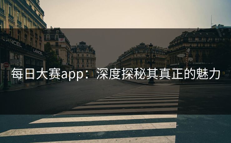 每日大赛app:深度探秘其真正的魅力 每日大赛app:深度探秘其真正的魅力