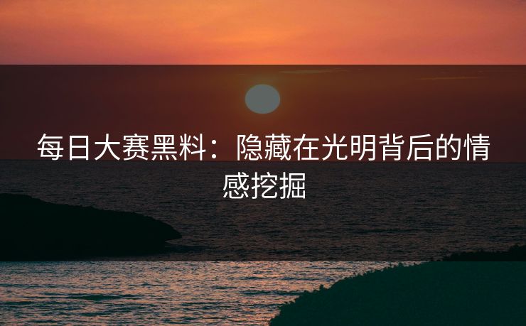 每日大赛黑料：隐藏在光明背后的情感挖掘
