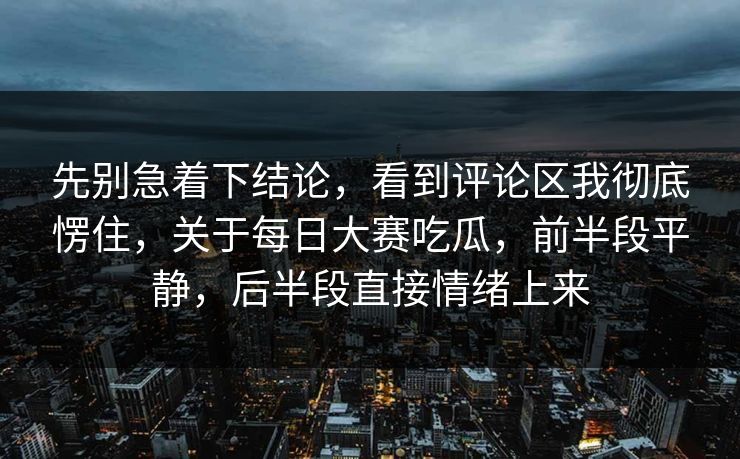 先别急着下结论，看到评论区我彻底愣住，关于每日大赛吃瓜，前半段平静，后半段直接情绪上来