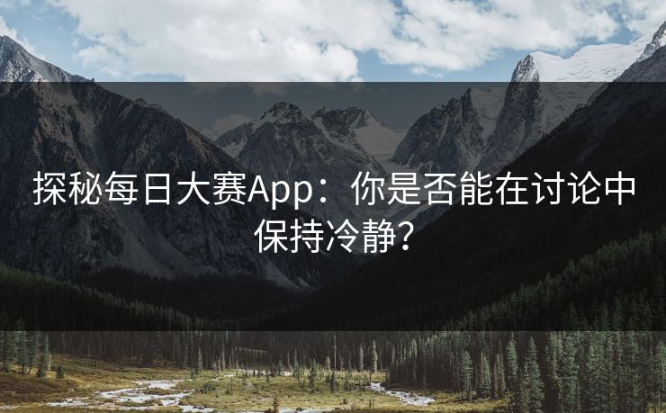 探秘每日大赛App：你是否能在讨论中保持冷静？