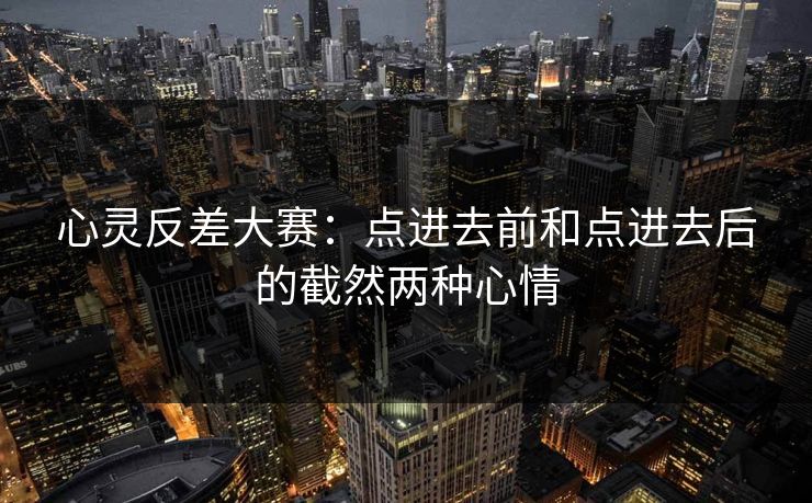 心灵反差大赛：点进去前和点进去后的截然两种心情