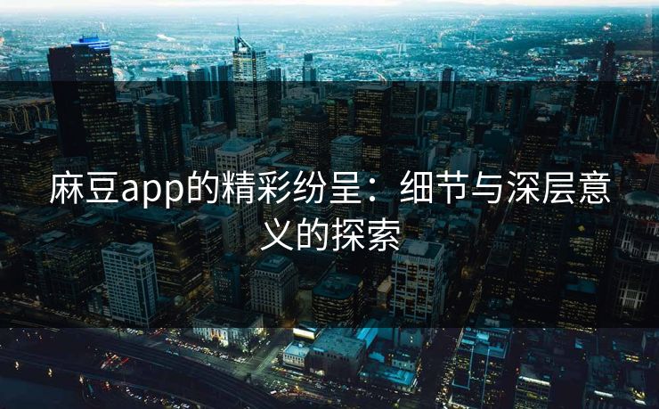麻豆app的精彩纷呈：细节与深层意义的探索