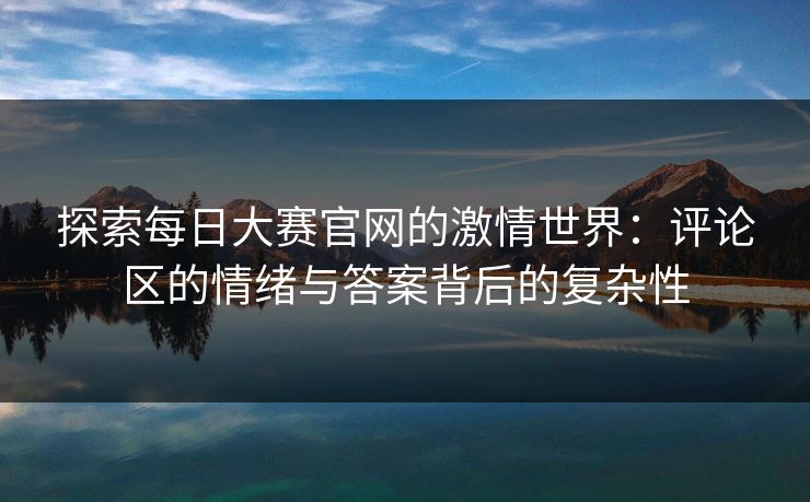 探索每日大赛官网的激情世界：评论区的情绪与答案背后的复杂性