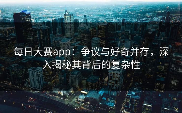每日大赛app：争议与好奇并存，深入揭秘其背后的复杂性