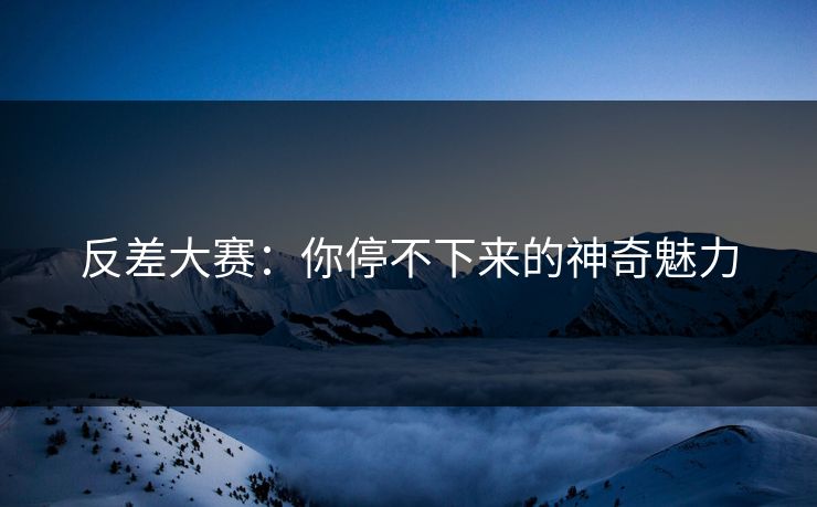 反差大赛:你停不下来的神奇魅力 反差大赛:你停不下来的神奇魅力