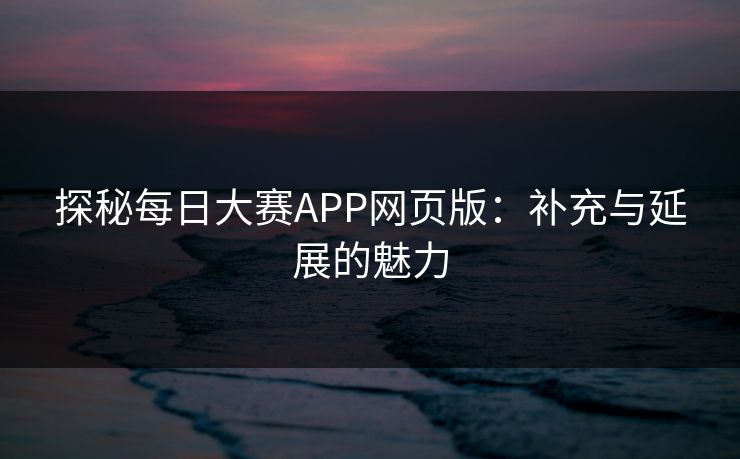探秘每日大赛APP网页版：补充与延展的魅力