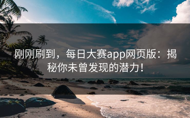 刚刚刷到,每日大赛app网页版:揭秘你未曾发现的潜力! 刚刚刷到,每日大赛app网页版:揭秘你未曾发现的潜力!
