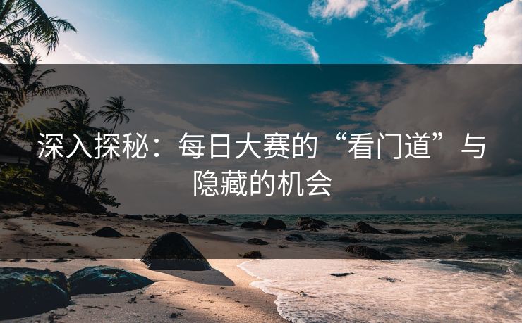 深入探秘：每日大赛的“看门道”与隐藏的机会