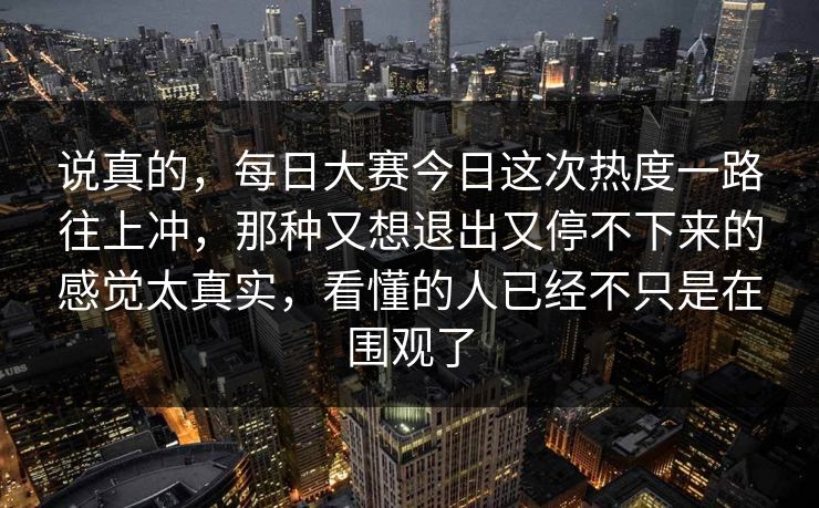 说真的,每日大赛今日这次热度一路往上冲,那种又想退出又停不下来的感觉太真实,看懂的人已经不只是在围观了 说真的,每日大赛今日这次热度一路往上冲,那种又想退出又停不下来的感觉太真实,看懂的人已经不只是在围观了