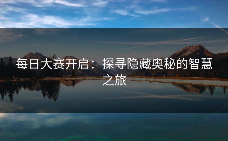 每日大赛开启：探寻隐藏奥秘的智慧之旅