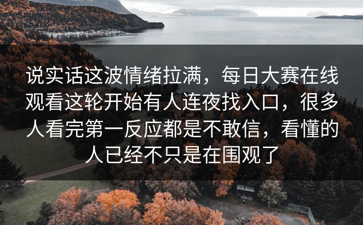 说实话这波情绪拉满，每日大赛在线观看这轮开始有人连夜找入口，很多人看完第一反应都是不敢信，看懂的人已经不只是在围观了