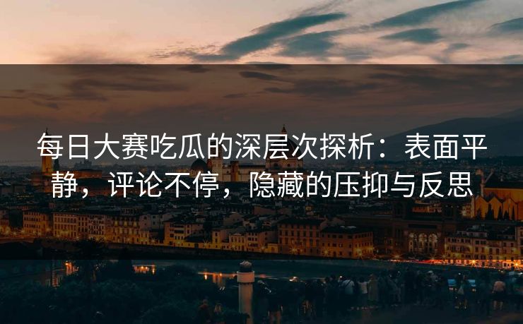 每日大赛吃瓜的深层次探析:表面平静,评论不停,隐藏的压抑与反思 每日大赛吃瓜的深层次探析:表面平静,评论不停,隐藏的压抑与反思