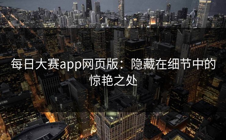 每日大赛app网页版：隐藏在细节中的惊艳之处