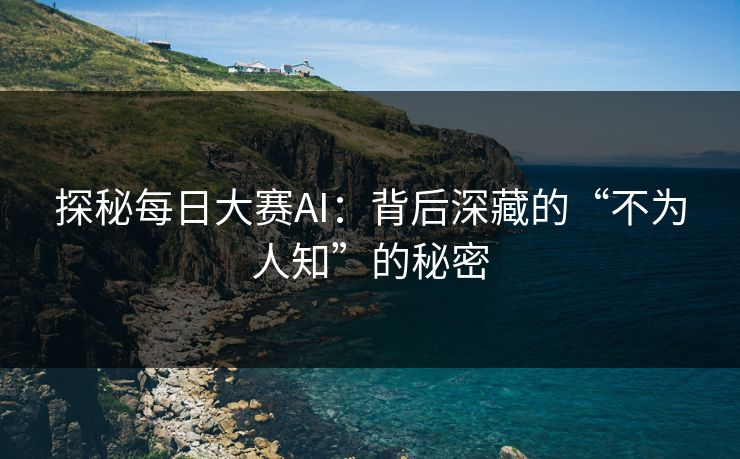 探秘每日大赛AI:背后深藏的“不为人知”的秘密 探秘每日大赛AI:背后深藏的“不为人知”的秘密