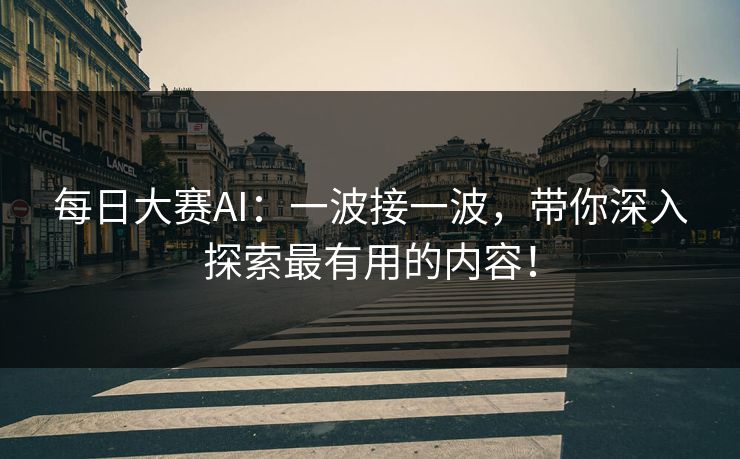 每日大赛AI：一波接一波，带你深入探索最有用的内容！