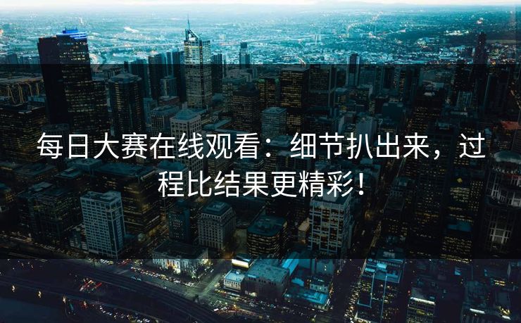每日大赛在线观看:细节扒出来,过程比结果更精彩! 每日大赛在线观看:细节扒出来,过程比结果更精彩!