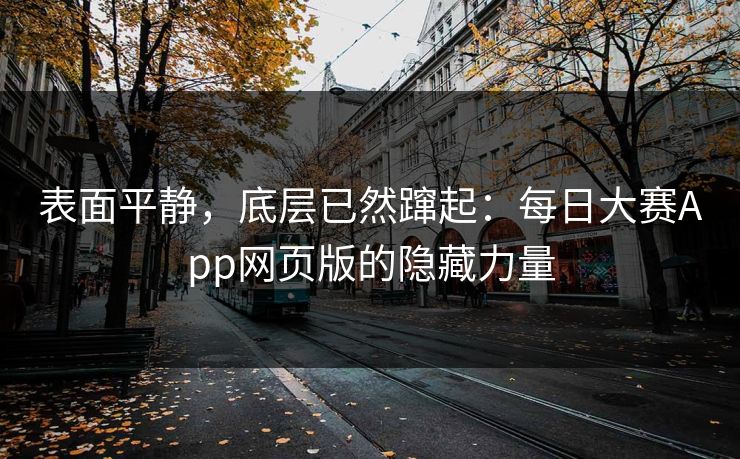 表面平静，底层已然蹿起：每日大赛App网页版的隐藏力量