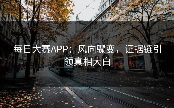 每日大赛APP：风向骤变，证据链引领真相大白