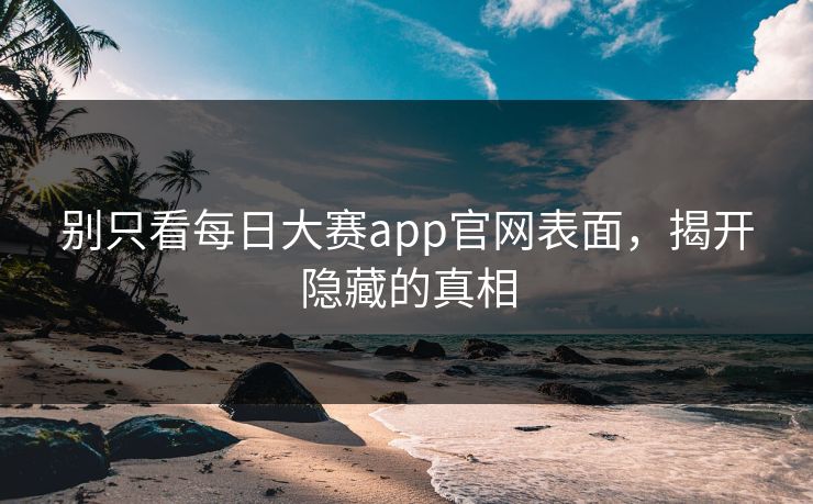 别只看每日大赛app官网表面，揭开隐藏的真相