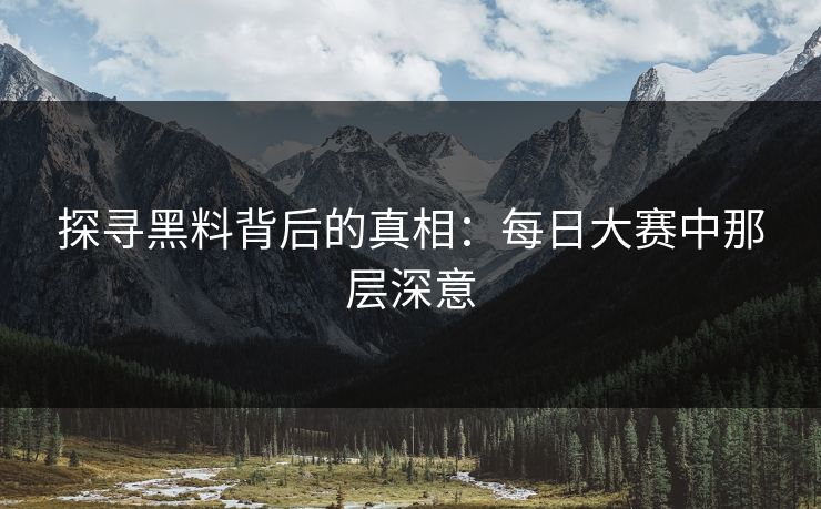 探寻黑料背后的真相：每日大赛中那层深意