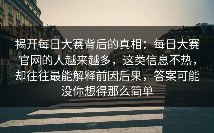 揭开每日大赛背后的真相：每日大赛官网的人越来越多，这类信息不热，却往往最能解释前因后果，答案可能没你想得那么简单