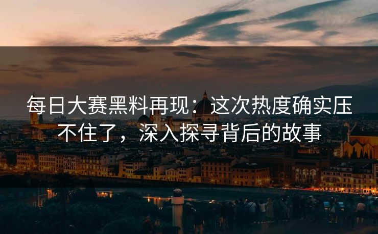 每日大赛黑料再现：这次热度确实压不住了，深入探寻背后的故事