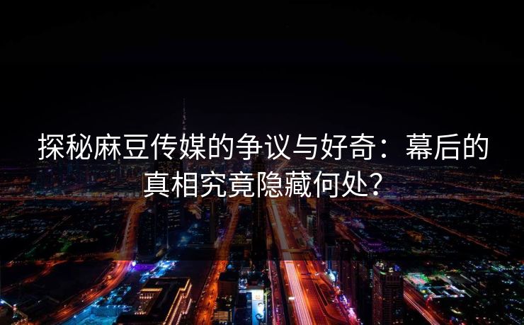 探秘麻豆传媒的争议与好奇:幕后的真相究竟隐藏何处? 探秘麻豆传媒的争议与好奇:幕后的真相究竟隐藏何处?