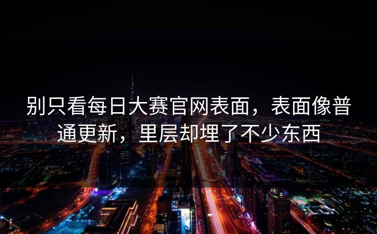 别只看每日大赛官网表面,表面像普通更新,里层却埋了不少东西 别只看每日大赛官网表面,表面像普通更新,里层却埋了不少东西