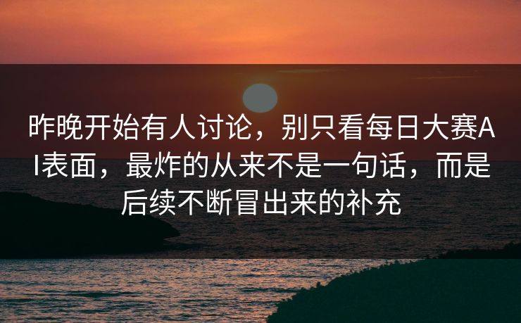 昨晚开始有人讨论，别只看每日大赛AI表面，最炸的从来不是一句话，而是后续不断冒出来的补充