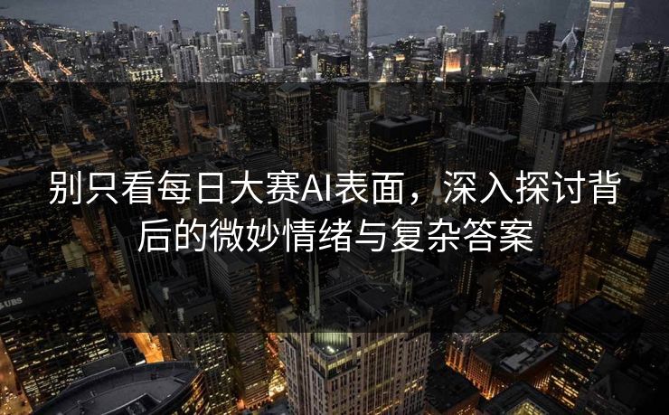 别只看每日大赛AI表面，深入探讨背后的微妙情绪与复杂答案