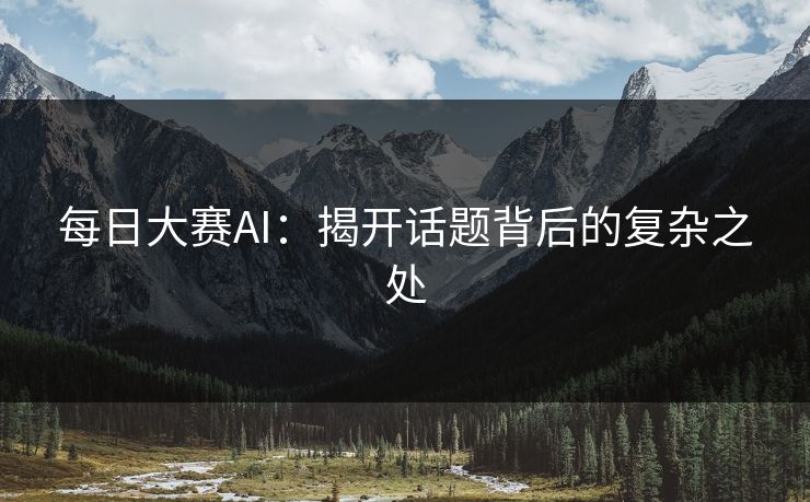 每日大赛AI:揭开话题背后的复杂之处 每日大赛AI:揭开话题背后的复杂之处