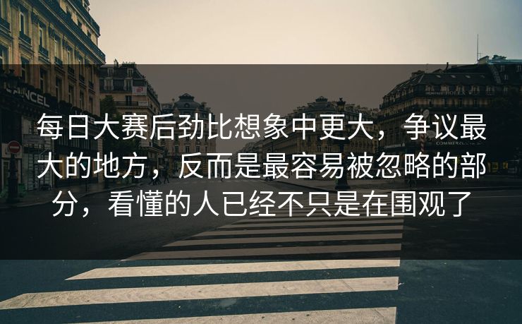 每日大赛后劲比想象中更大,争议最大的地方,反而是最容易被忽略的部分,看懂的人已经不只是在围观了 每日大赛后劲比想象中更大,争议最大的地方,反而是最容易被忽略的部分,看懂的人已经不只是在围观了