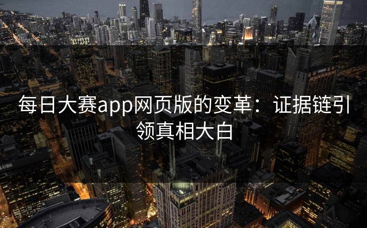 每日大赛app网页版的变革:证据链引领真相大白 每日大赛app网页版的变革:证据链引领真相大白