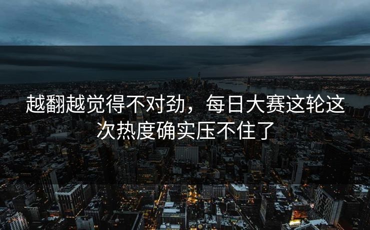 越翻越觉得不对劲,每日大赛这轮这次热度确实压不住了 越翻越觉得不对劲,每日大赛这轮这次热度确实压不住了
