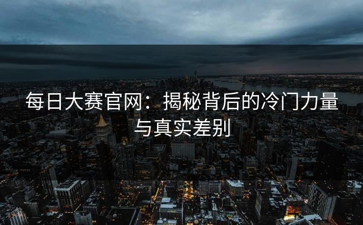 每日大赛官网:揭秘背后的冷门力量与真实差别 每日大赛官网:揭秘背后的冷门力量与真实差别