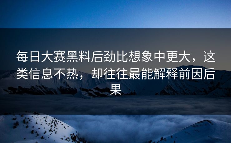每日大赛黑料后劲比想象中更大,这类信息不热,却往往最能解释前因后果 每日大赛黑料后劲比想象中更大,这类信息不热,却往往最能解释前因后果