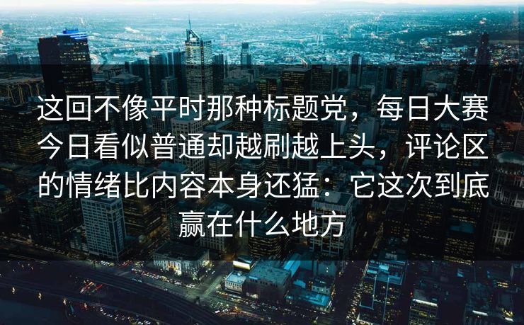 这回不像平时那种标题党,每日大赛今日看似普通却越刷越上头,评论区的情绪比内容本身还猛:它这次到底赢在什么地方 这回不像平时那种标题党,每日大赛今日看似普通却越刷越上头,评论区的情绪比内容本身还猛:它这次到底赢在什么地方